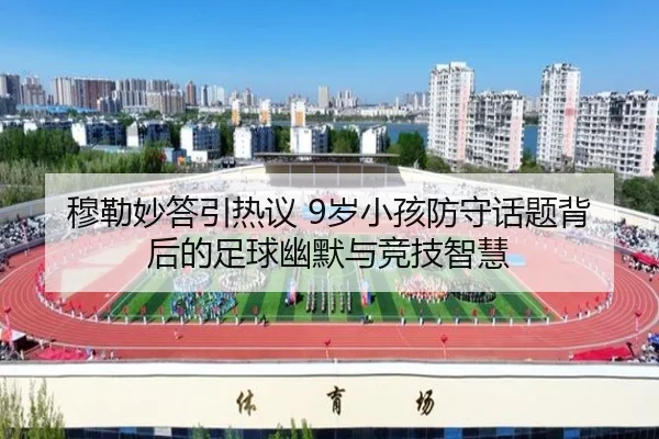 穆勒妙答引热议 9岁小孩防守话题背后的足球幽默与竞技智慧
